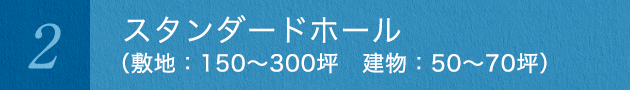 スタンダードホール （敷地：150～300坪　建物：50～70坪）